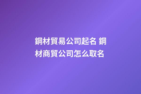 鋼材貿易公司起名 鋼材商貿公司怎么取名-第1張-公司起名-玄機派